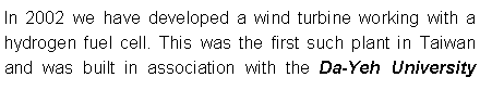 Textfeld: In 2002 we have developed a wind turbine working with a hydrogen fuel cell. This was the first such plant in Taiwan and was built in association with the Da-Yeh University 